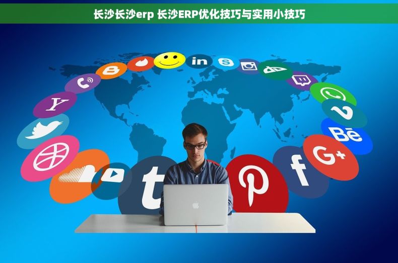 长沙长沙erp 长沙ERP优化技巧与实用小技巧