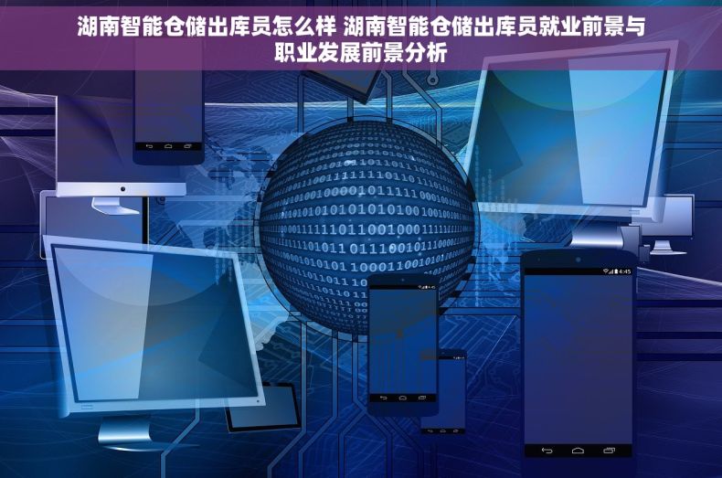 湖南智能仓储出库员怎么样 湖南智能仓储出库员就业前景与职业发展前景分析