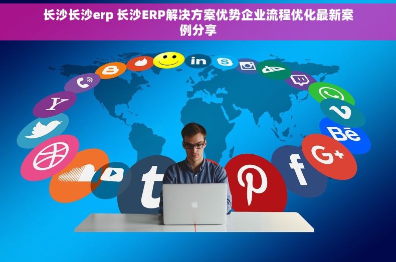长沙长沙erp 长沙ERP解决方案优势企业流程优化最新案例分享
