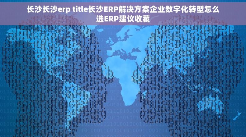 长沙长沙erp title长沙ERP解决方案企业数字化转型怎么选ERP建议收藏