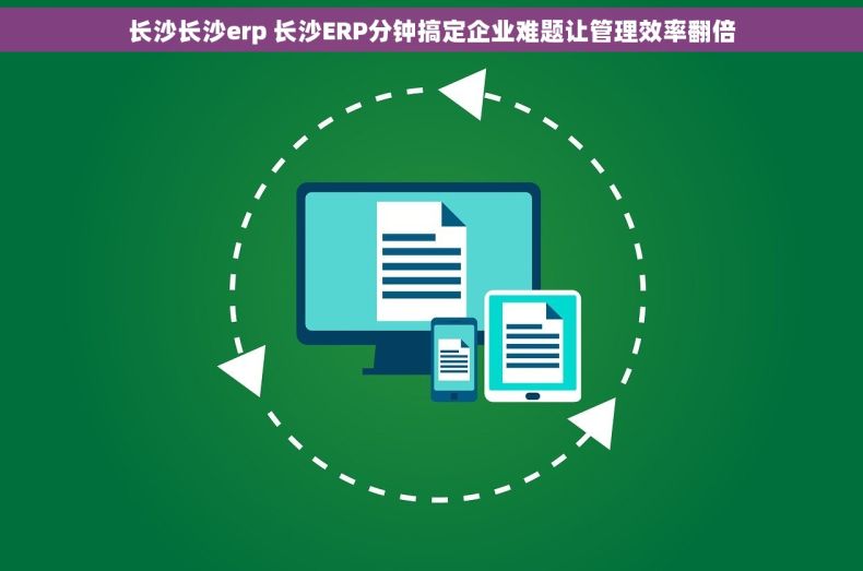 长沙长沙erp 长沙ERP分钟搞定企业难题让管理效率翻倍
