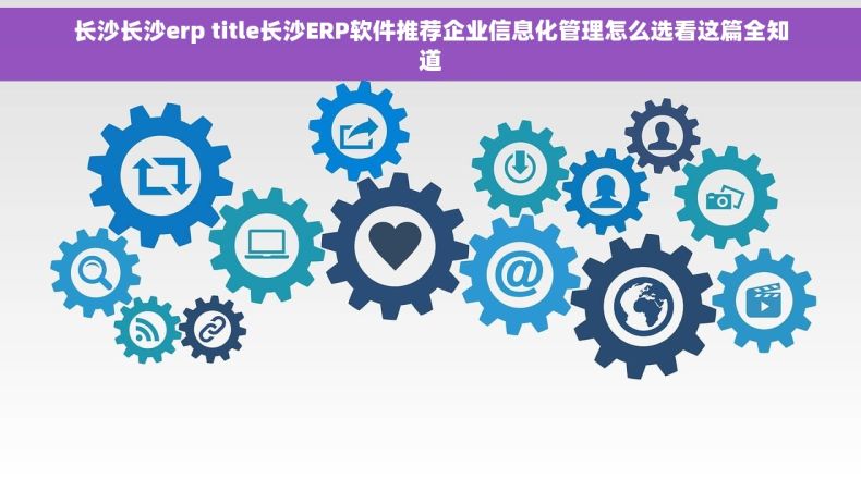 长沙长沙erp title长沙ERP软件推荐企业信息化管理怎么选看这篇全知道