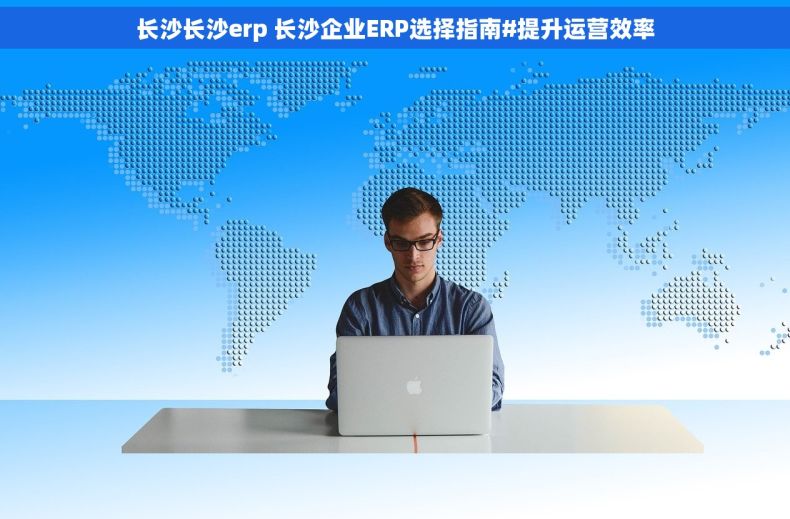 长沙长沙erp 长沙企业ERP选择指南#提升运营效率