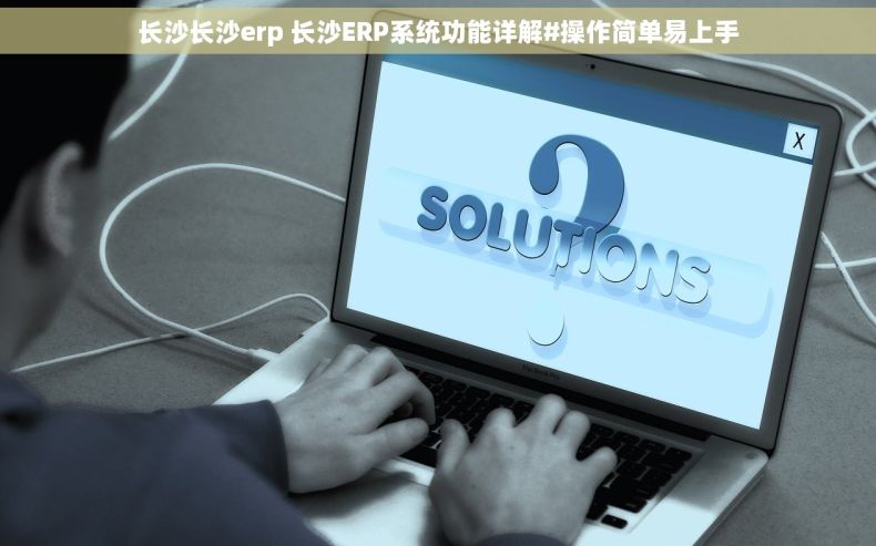 长沙长沙erp 长沙ERP系统功能详解#操作简单易上手