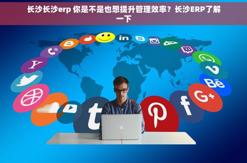 长沙长沙erp 你是不是也想提升管理效率？长沙ERP了解一下