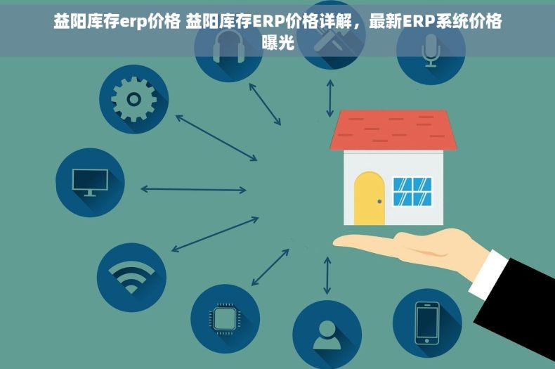 益阳库存erp价格 益阳库存ERP价格详解，最新ERP系统价格曝光