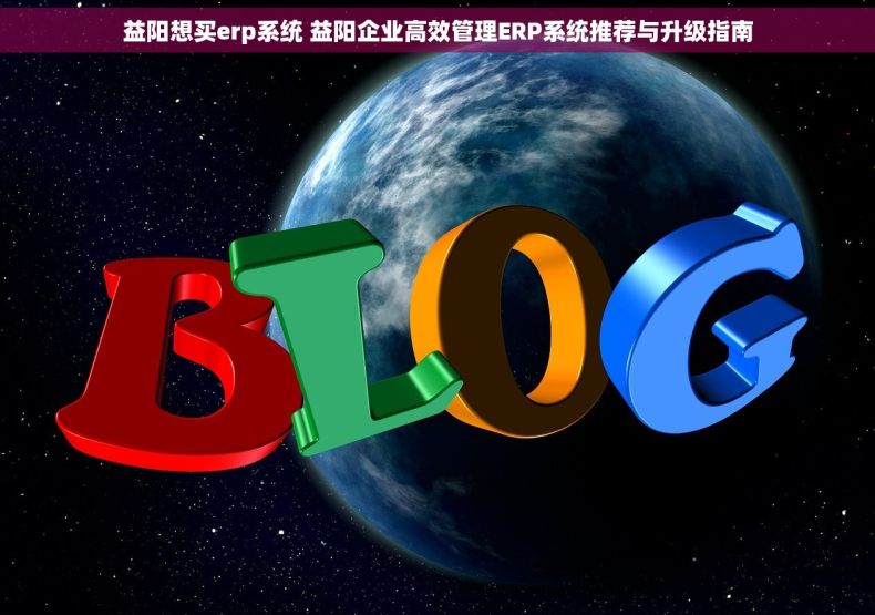 益阳想买erp系统 益阳企业高效管理ERP系统推荐与升级指南
