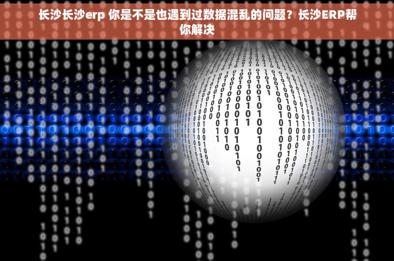 长沙长沙erp 你是不是也遇到过数据混乱的问题？长沙ERP帮你解决