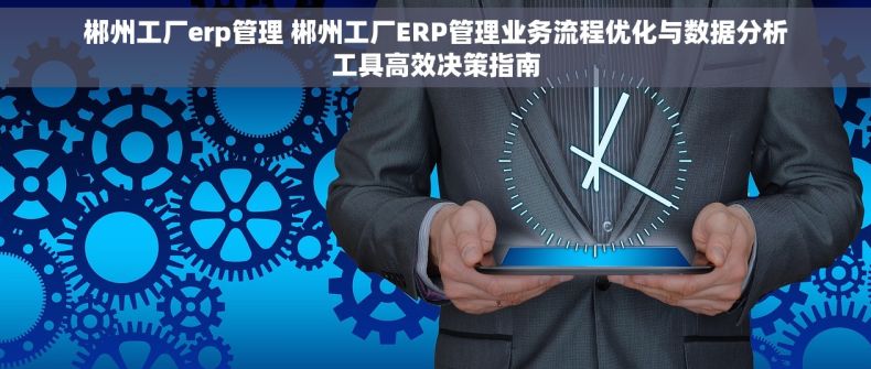 郴州工厂erp管理 郴州工厂ERP管理业务流程优化与数据分析工具高效决策指南
