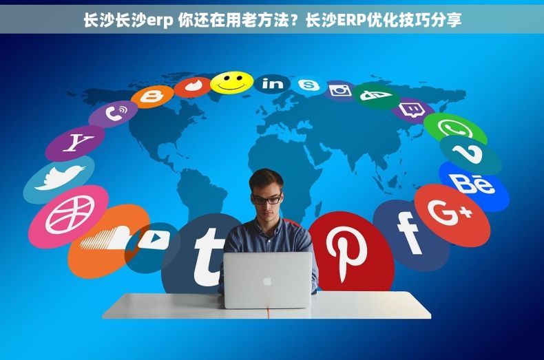 长沙长沙erp 你还在用老方法？长沙ERP优化技巧分享
