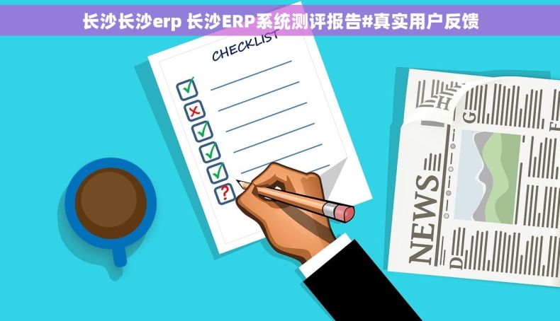 长沙长沙erp 长沙ERP系统测评报告#真实用户反馈