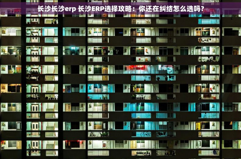 长沙长沙erp 长沙ERP选择攻略：你还在纠结怎么选吗？