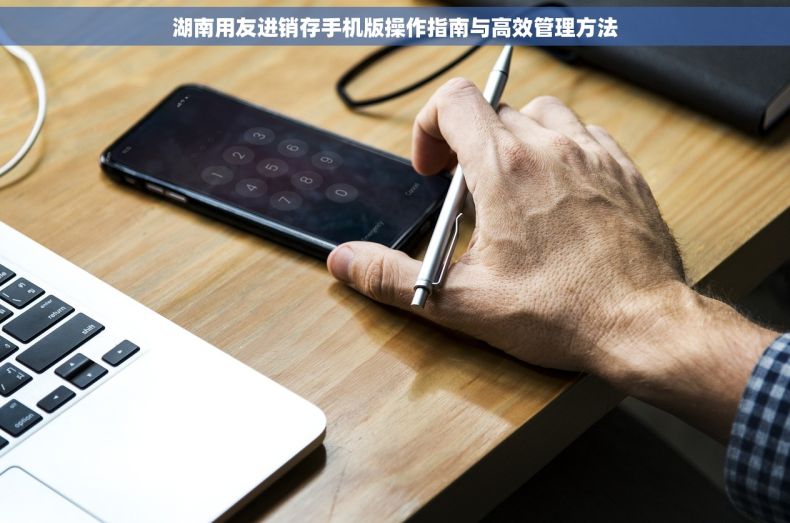 湖南用友进销存手机版操作指南与高效管理方法