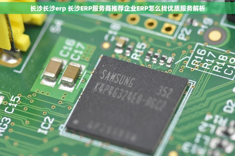 长沙长沙erp 长沙ERP服务商推荐企业ERP怎么找优质服务解析
