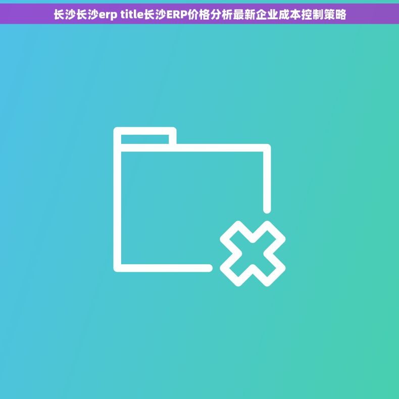 长沙长沙erp title长沙ERP价格分析最新企业成本控制策略