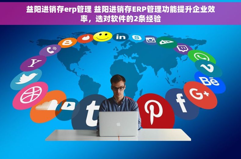 益阳进销存erp管理 益阳进销存ERP管理功能提升企业效率，选对软件的2条经验