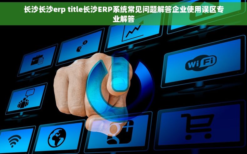 长沙长沙erp title长沙ERP系统常见问题解答企业使用误区专业解答