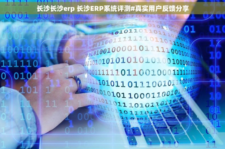 长沙长沙erp 长沙ERP系统评测#真实用户反馈分享