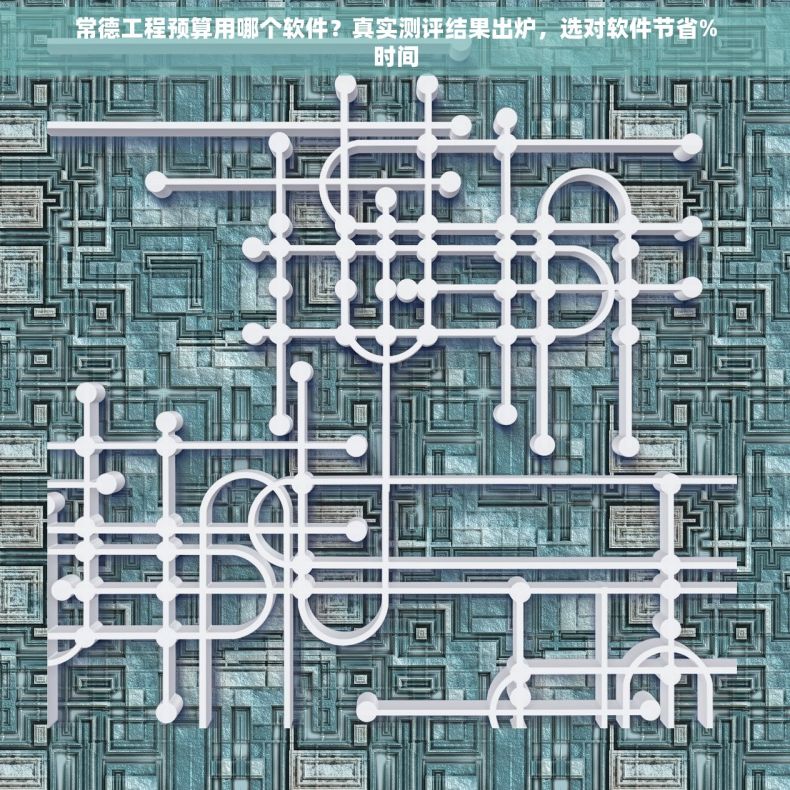 常德工程预算用哪个软件？真实测评结果出炉，选对软件节省%时间
