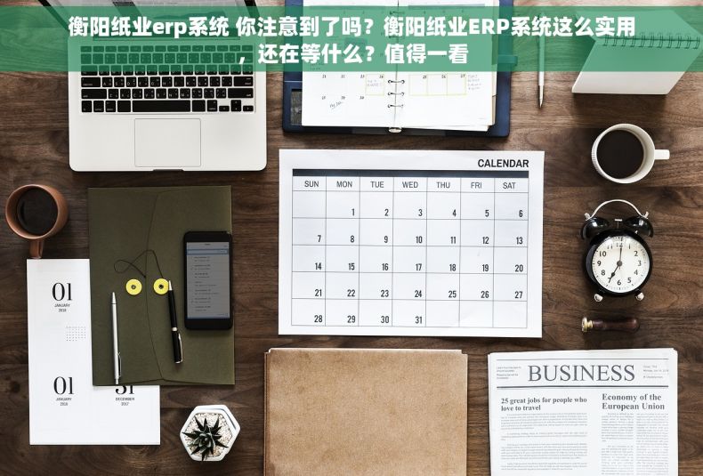 衡阳纸业erp系统 你注意到了吗？衡阳纸业ERP系统这么实用，还在等什么？值得一看