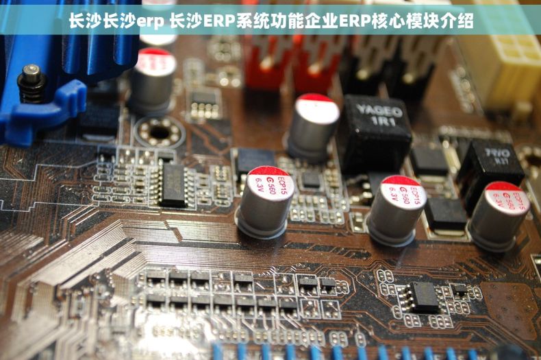 长沙长沙erp 长沙ERP系统功能企业ERP核心模块介绍