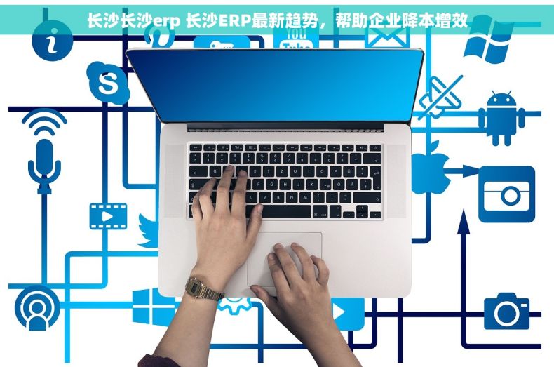长沙长沙erp 长沙ERP最新趋势，帮助企业降本增效
