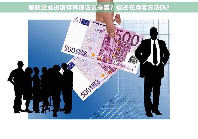 衡阳企业进销存管理这么重要？你还在用老方法吗？