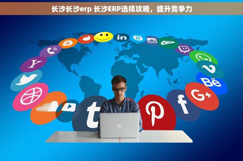 长沙长沙erp 长沙ERP选择攻略，提升竞争力