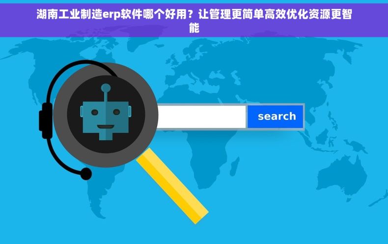 湖南工业制造erp软件哪个好用？让管理更简单高效优化资源更智能