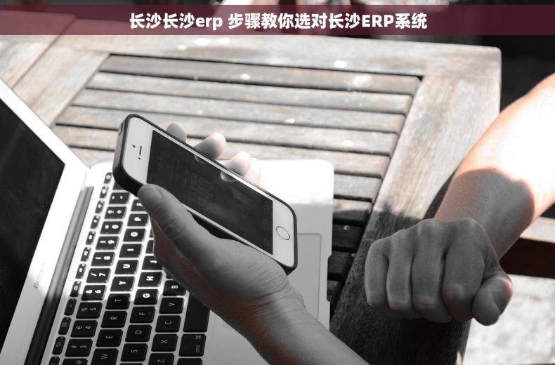长沙长沙erp 步骤教你选对长沙ERP系统