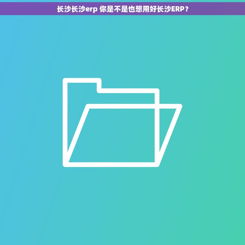 长沙长沙erp 你是不是也想用好长沙ERP？