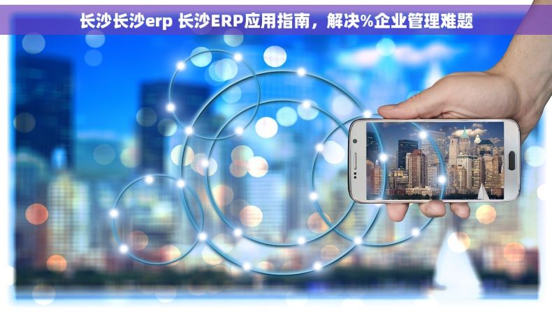 长沙长沙erp 长沙ERP应用指南，解决%企业管理难题