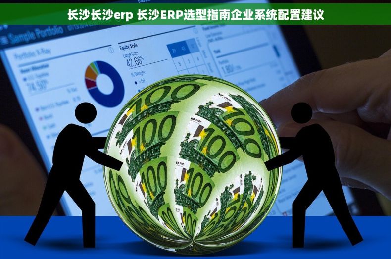 长沙长沙erp 长沙ERP选型指南企业系统配置建议