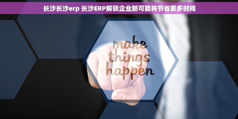 长沙长沙erp 长沙ERP解锁企业新可能并节省更多时间