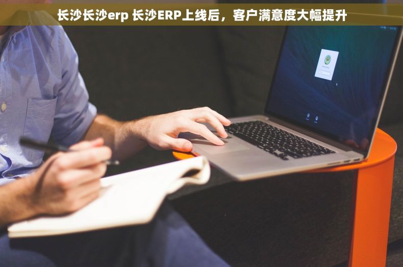 长沙长沙erp 长沙ERP上线后，客户满意度大幅提升