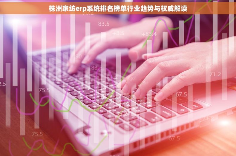 株洲家纺erp系统排名榜单行业趋势与权威解读