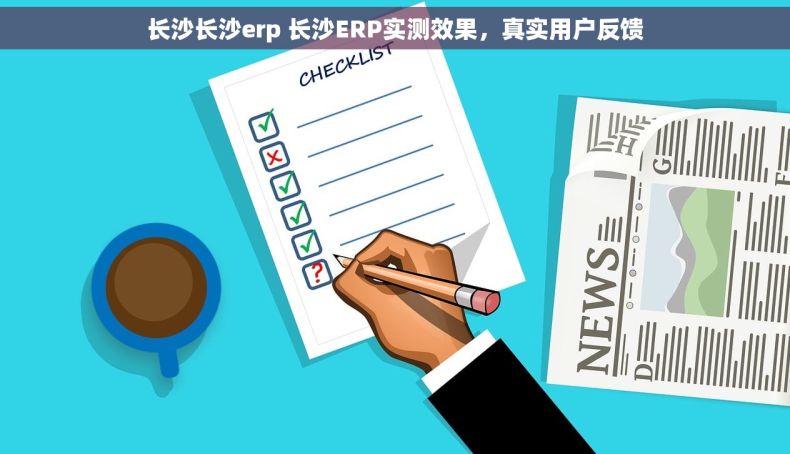 长沙长沙erp 长沙ERP实测效果，真实用户反馈