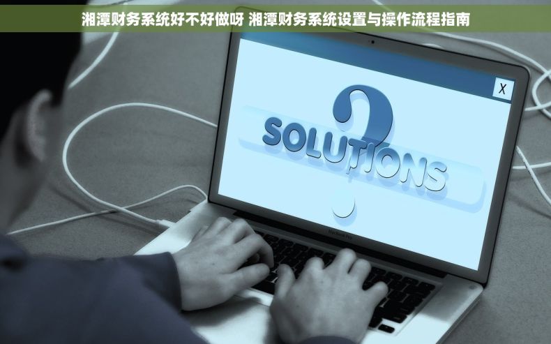 湘潭财务系统好不好做呀 湘潭财务系统设置与操作流程指南