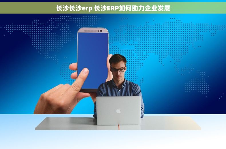 长沙长沙erp 长沙ERP如何助力企业发展