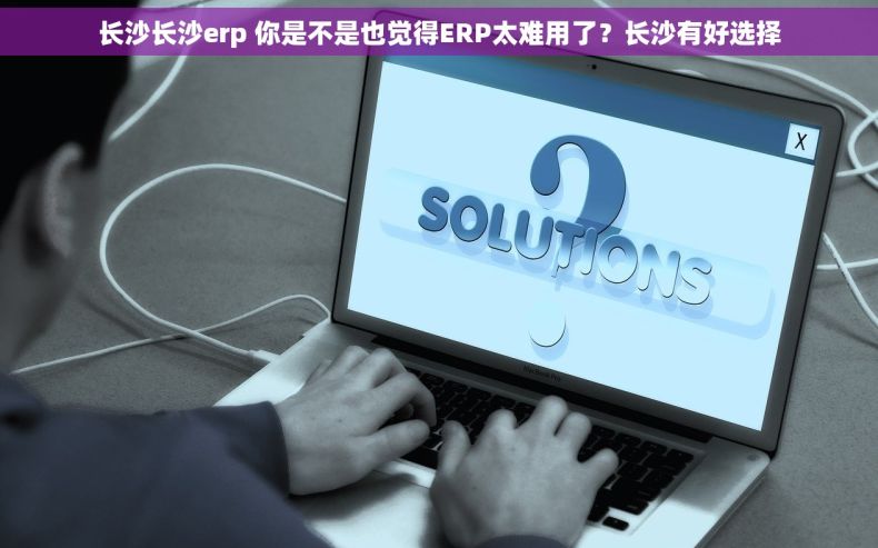 长沙长沙erp 你是不是也觉得ERP太难用了？长沙有好选择