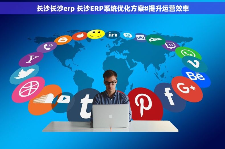长沙长沙erp 长沙ERP系统优化方案#提升运营效率