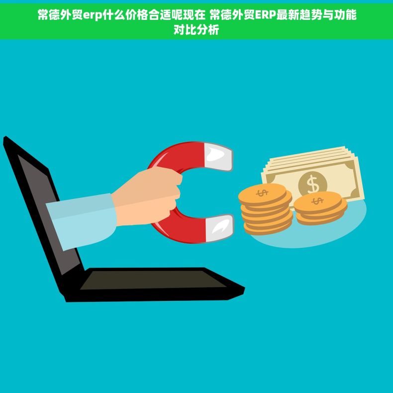 常德外贸erp什么价格合适呢现在 常德外贸ERP最新趋势与功能对比分析