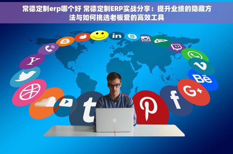 常德定制erp哪个好 常德定制ERP实战分享：提升业绩的隐藏方法与如何挑选老板爱的高效工具