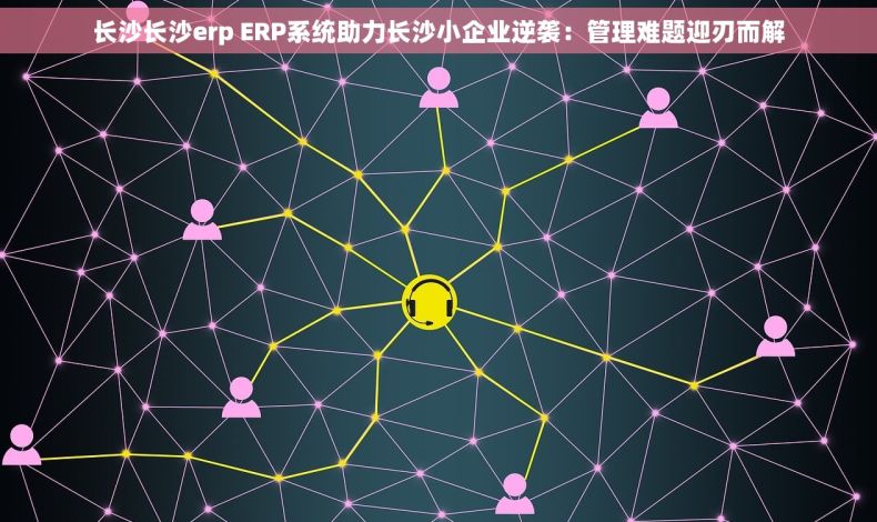 长沙长沙erp ERP系统助力长沙小企业逆袭：管理难题迎刃而解