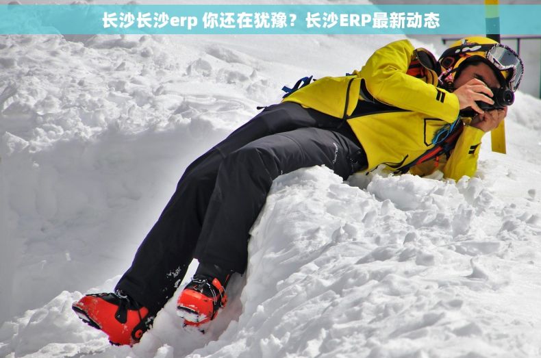 长沙长沙erp 你还在犹豫？长沙ERP最新动态