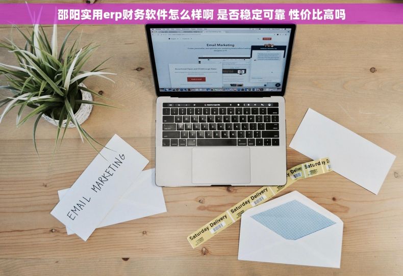 邵阳实用erp财务软件怎么样啊 是否稳定可靠 性价比高吗