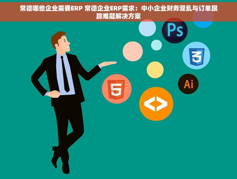 常德哪些企业需要ERP 常德企业ERP需求：中小企业财务混乱与订单跟踪难题解决方案
