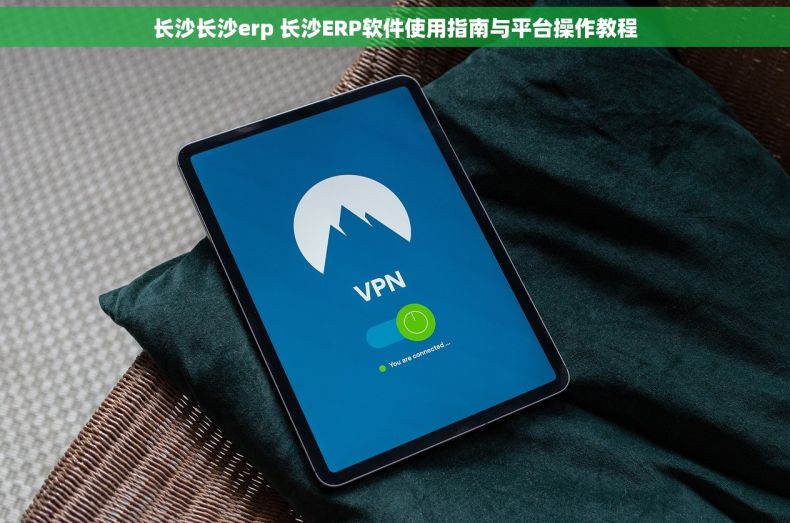 长沙长沙erp 长沙ERP软件使用指南与平台操作教程