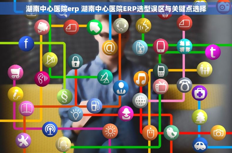 湖南中心医院erp 湖南中心医院ERP选型误区与关键点选择