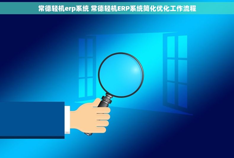 常德轻机erp系统 常德轻机ERP系统简化优化工作流程